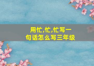 用忙,忙,忙写一句话怎么写三年级