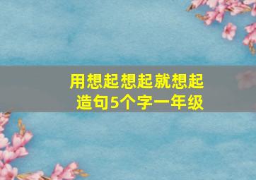 用想起想起就想起造句5个字一年级