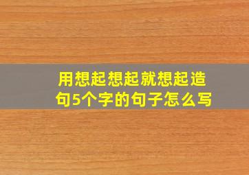 用想起想起就想起造句5个字的句子怎么写