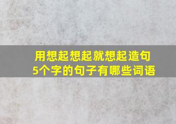 用想起想起就想起造句5个字的句子有哪些词语