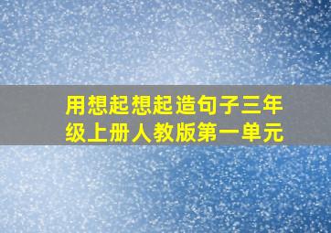 用想起想起造句子三年级上册人教版第一单元