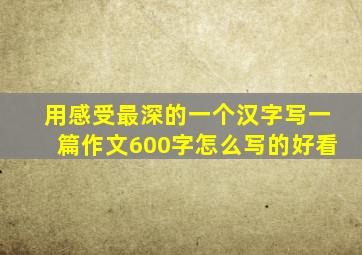 用感受最深的一个汉字写一篇作文600字怎么写的好看