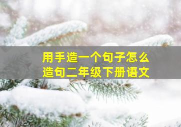 用手造一个句子怎么造句二年级下册语文