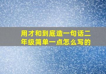 用才和到底造一句话二年级简单一点怎么写的