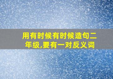 用有时候有时候造句二年级,要有一对反义词