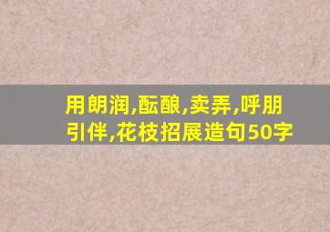 用朗润,酝酿,卖弄,呼朋引伴,花枝招展造句50字