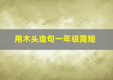 用木头造句一年级简短