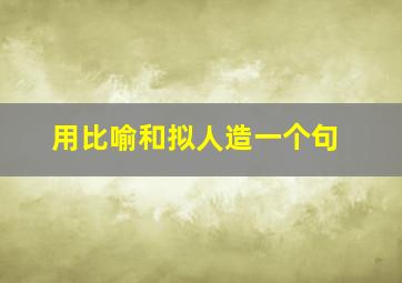 用比喻和拟人造一个句