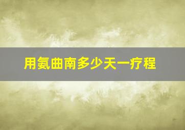 用氨曲南多少天一疗程