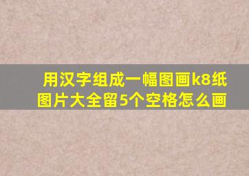 用汉字组成一幅图画k8纸图片大全留5个空格怎么画