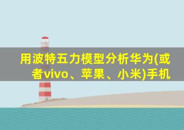 用波特五力模型分析华为(或者vivo、苹果、小米)手机