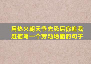 用热火朝天争先恐后你追我赶描写一个劳动场面的句子