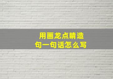 用画龙点睛造句一句话怎么写