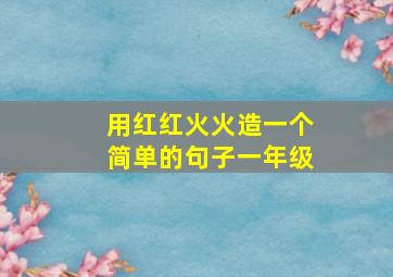 用红红火火造一个简单的句子一年级