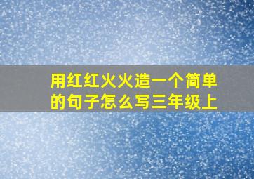 用红红火火造一个简单的句子怎么写三年级上