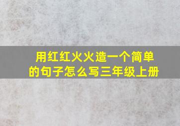 用红红火火造一个简单的句子怎么写三年级上册