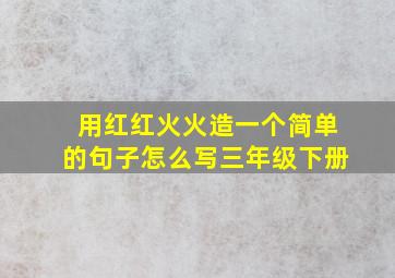 用红红火火造一个简单的句子怎么写三年级下册