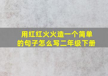 用红红火火造一个简单的句子怎么写二年级下册