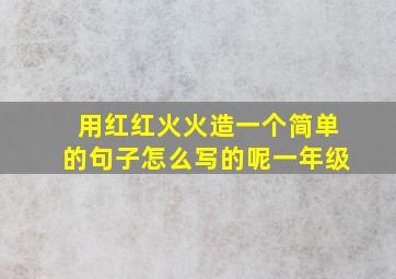 用红红火火造一个简单的句子怎么写的呢一年级