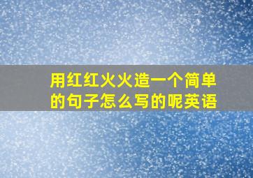 用红红火火造一个简单的句子怎么写的呢英语