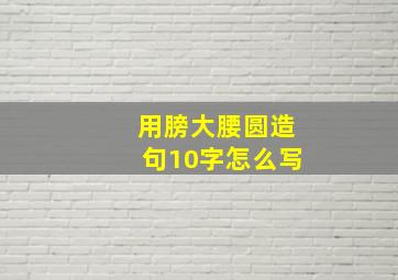 用膀大腰圆造句10字怎么写