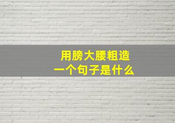 用膀大腰粗造一个句子是什么