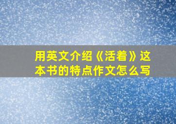 用英文介绍《活着》这本书的特点作文怎么写