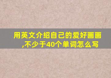 用英文介绍自己的爱好画画,不少于40个单词怎么写