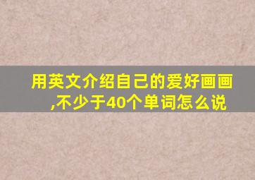 用英文介绍自己的爱好画画,不少于40个单词怎么说