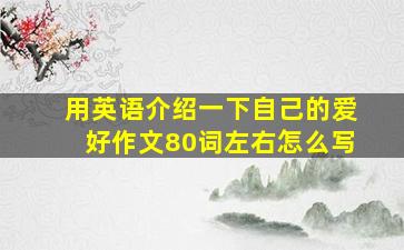 用英语介绍一下自己的爱好作文80词左右怎么写