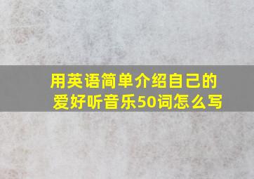 用英语简单介绍自己的爱好听音乐50词怎么写