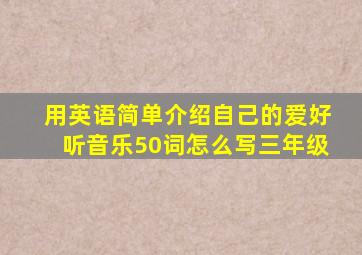 用英语简单介绍自己的爱好听音乐50词怎么写三年级