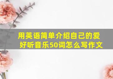 用英语简单介绍自己的爱好听音乐50词怎么写作文