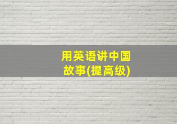 用英语讲中国故事(提高级)