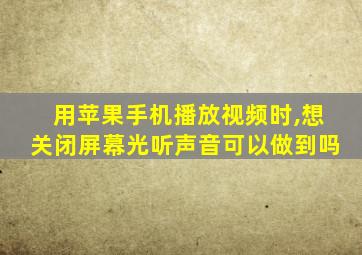 用苹果手机播放视频时,想关闭屏幕光听声音可以做到吗