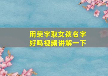 用荣字取女孩名字好吗视频讲解一下