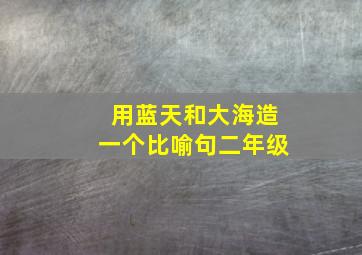 用蓝天和大海造一个比喻句二年级