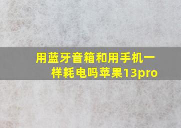 用蓝牙音箱和用手机一样耗电吗苹果13pro