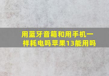 用蓝牙音箱和用手机一样耗电吗苹果13能用吗