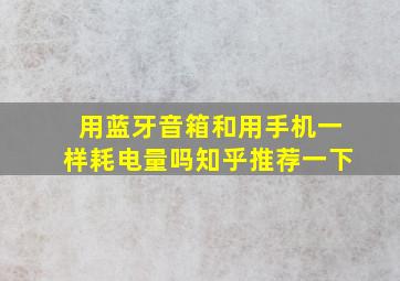 用蓝牙音箱和用手机一样耗电量吗知乎推荐一下