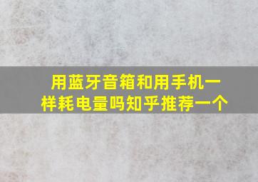 用蓝牙音箱和用手机一样耗电量吗知乎推荐一个