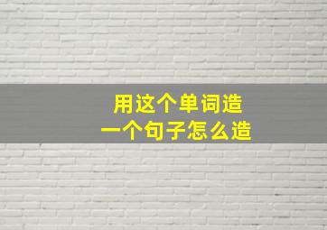 用这个单词造一个句子怎么造