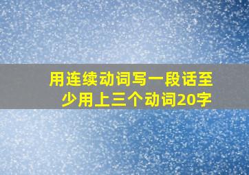 用连续动词写一段话至少用上三个动词20字