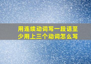 用连续动词写一段话至少用上三个动词怎么写