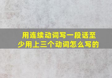 用连续动词写一段话至少用上三个动词怎么写的