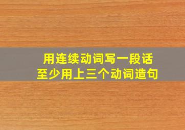 用连续动词写一段话至少用上三个动词造句