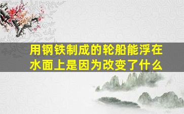 用钢铁制成的轮船能浮在水面上是因为改变了什么