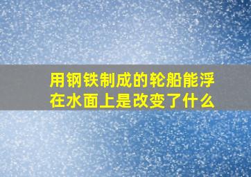 用钢铁制成的轮船能浮在水面上是改变了什么