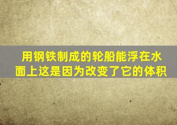 用钢铁制成的轮船能浮在水面上这是因为改变了它的体积