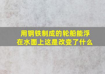 用钢铁制成的轮船能浮在水面上这是改变了什么